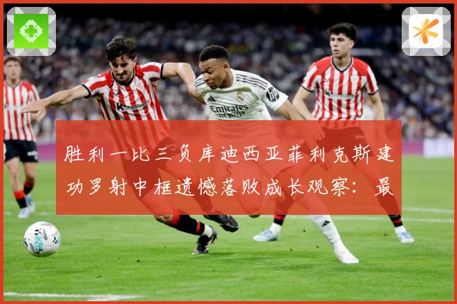 胜利一比三负库迪西亚菲利克斯建功罗射中框遗憾落败成长观察：最新赛事动态与深度分析