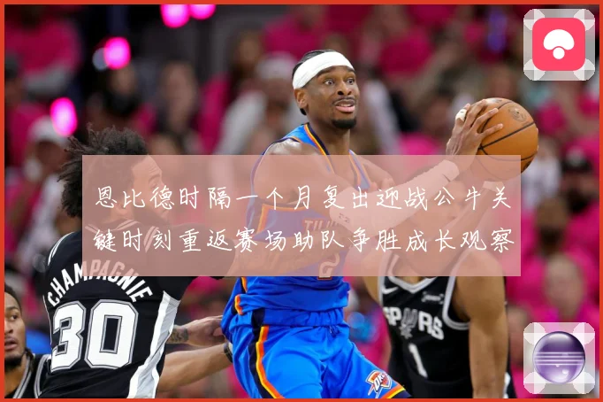 恩比德时隔一个月复出迎战公牛关键时刻重返赛场助队争胜成长观察：最新赛事动态与深度分析