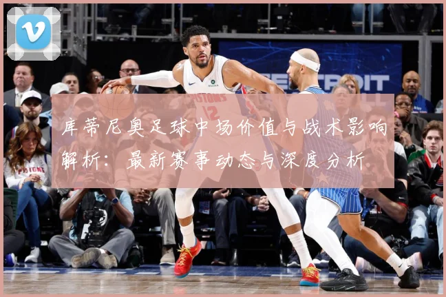 库蒂尼奥足球中场价值与战术影响解析：最新赛事动态与深度分析