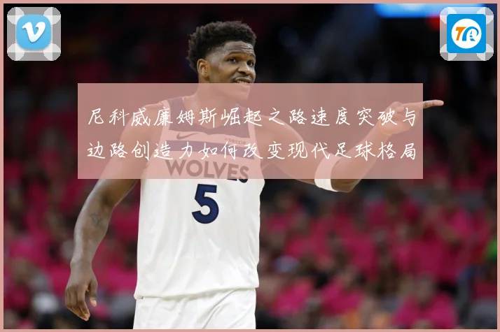 尼科威廉姆斯崛起之路速度突破与边路创造力如何改变现代足球格局解析：最新赛事动态与深度分析
