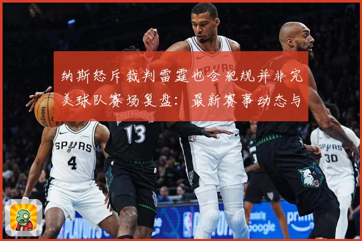 纳斯怒斥裁判雷霆也会犯规并非完美球队赛场复盘：最新赛事动态与深度分析