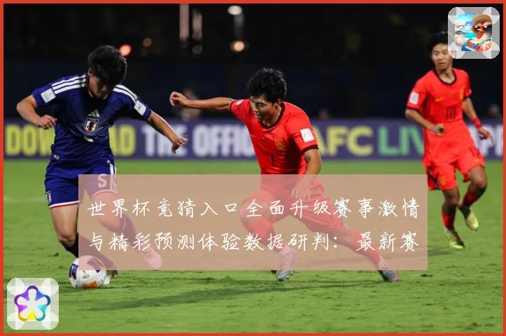 世界杯竞猜入口全面升级赛事激情与精彩预测体验数据研判：最新赛事动态与深度分析