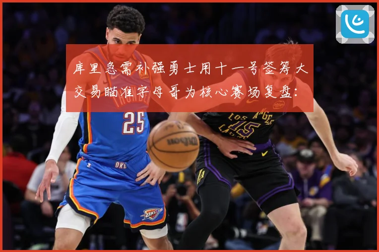 库里急需补强勇士用十一号签筹大交易瞄准字母哥为核心赛场复盘：最新赛事动态与深度分析