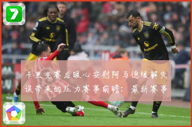 卡里克赛后暖心安慰阿马德缓解失误带来的压力赛事前瞻：最新赛事动态与深度分析