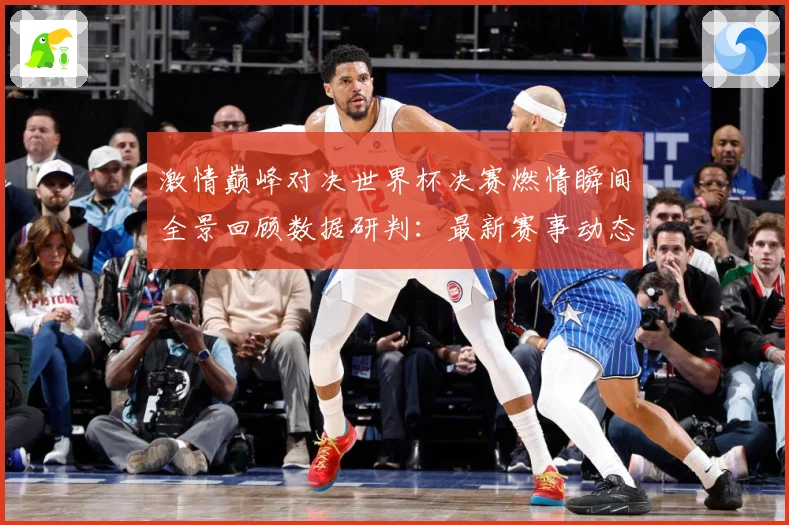 激情巅峰对决世界杯决赛燃情瞬间全景回顾数据研判：最新赛事动态与深度分析