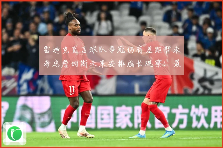 雷迪克直言球队争冠仍有差距暂未考虑詹姆斯未来安排成长观察：最新赛事动态与深度分析