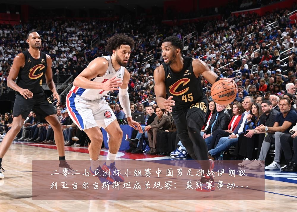 二零二七亚洲杯小组赛中国男足迎战伊朗叙利亚吉尔吉斯斯坦成长观察:最新赛事动态与深度分析