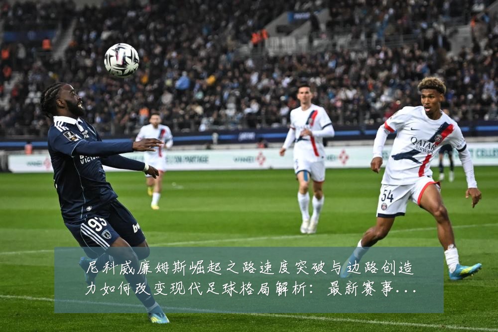 尼科威廉姆斯崛起之路速度突破与边路创造力如何改变现代足球格局解析:最新赛事动态与深度分析