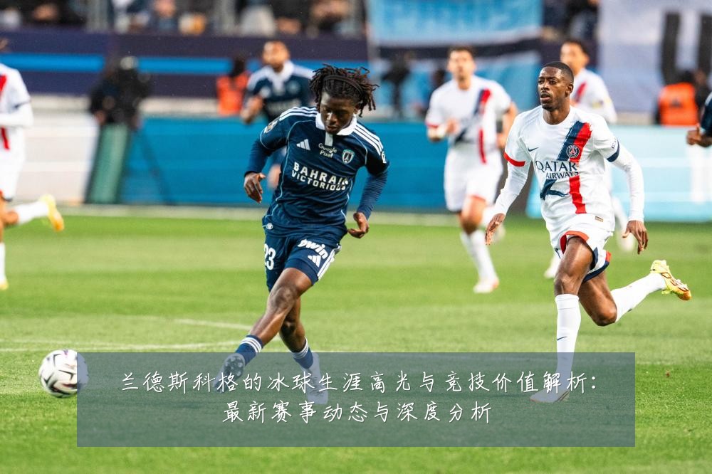 兰德斯科格的冰球生涯高光与竞技价值解析:最新赛事动态与深度分析