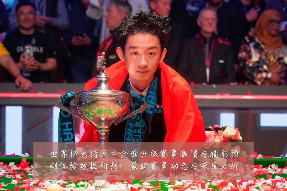 世界杯竞猜入口全面升级赛事激情与精彩预测体验数据研判:最新赛事动态与深度分析