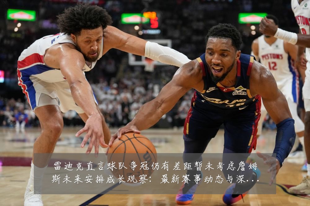 雷迪克直言球队争冠仍有差距暂未考虑詹姆斯未来安排成长观察:最新赛事动态与深度分析